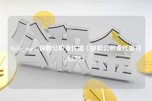 乐山辞职公积金代提（辞职公积金代提可以吗）