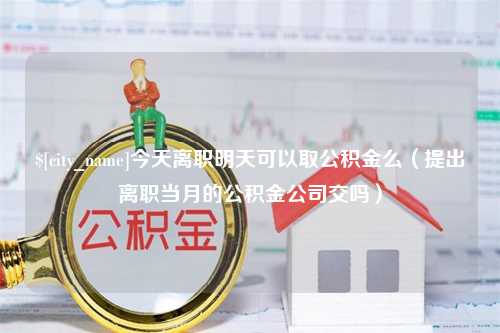 乐山今天离职明天可以取公积金么（提出离职当月的公积金公司交吗）