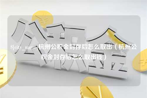 乐山杭州公积金封存后怎么取出（杭州公积金封存后怎么取出钱）