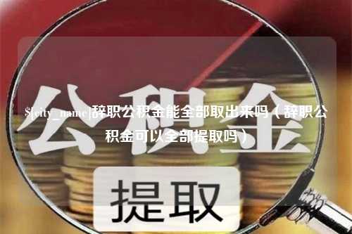 乐山辞职公积金能全部取出来吗（辞职公积金可以全部提取吗）