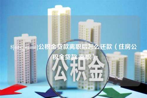 乐山公积金贷款离职后怎么还款（住房公积金贷款 离职）