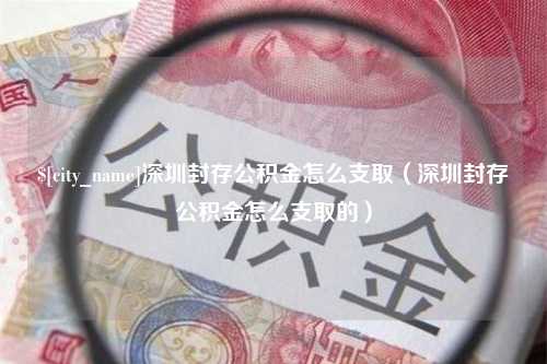 乐山深圳封存公积金怎么支取（深圳封存公积金怎么支取的）