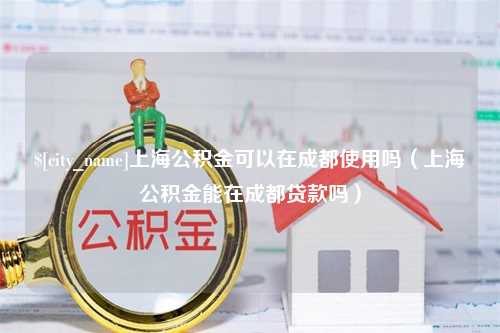 乐山上海公积金可以在成都使用吗（上海公积金能在成都贷款吗）