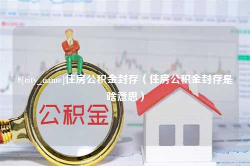 乐山住房公积金封存（住房公积金封存是啥意思）