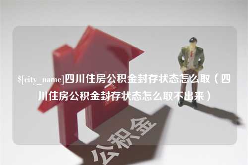 乐山四川住房公积金封存状态怎么取（四川住房公积金封存状态怎么取不出来）