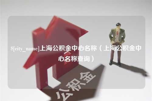 乐山上海公积金中心名称（上海公积金中心名称查询）