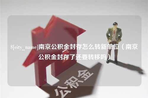 乐山南京公积金封存怎么转新单位（南京公积金封存了还要转移吗）