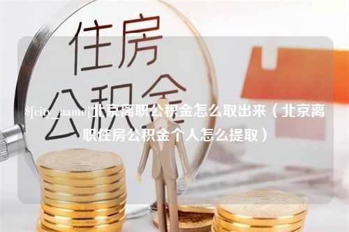 乐山北京离职公积金怎么取出来（北京离职住房公积金个人怎么提取）