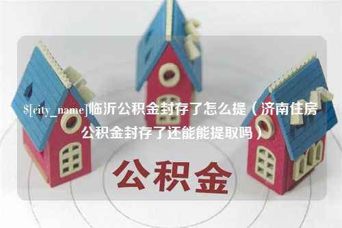 乐山临沂公积金封存了怎么提（济南住房公积金封存了还能能提取吗）