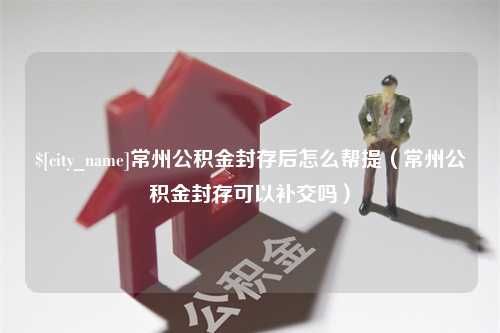 乐山常州公积金封存后怎么帮提（常州公积金封存可以补交吗）